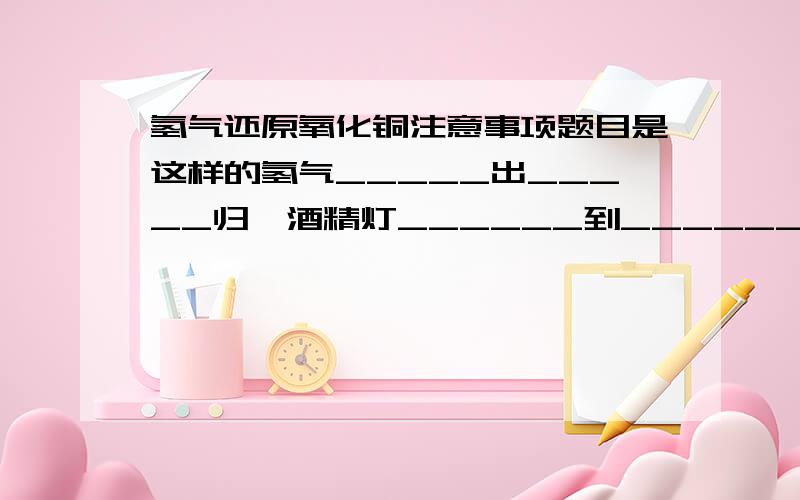 氢气还原氧化铜注意事项题目是这样的氢气_____出_____归,酒精灯______到______退