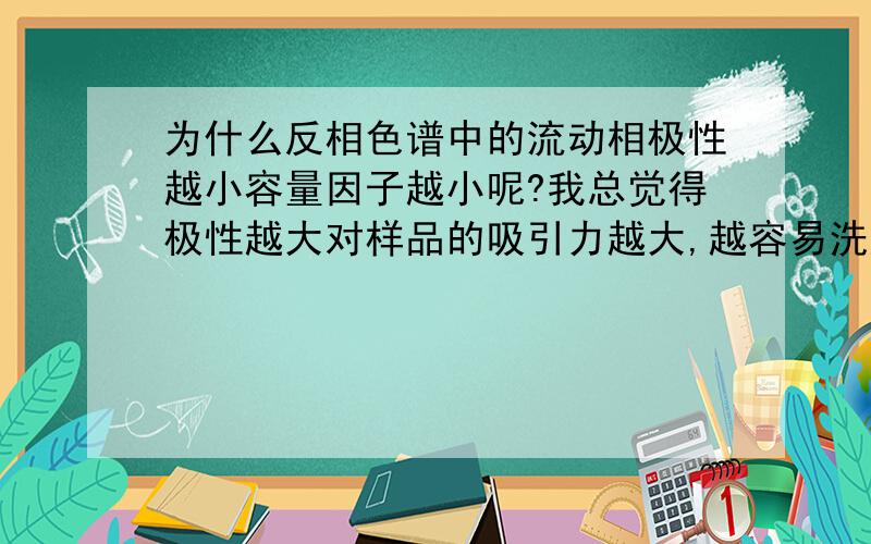 为什么反相色谱中的流动相极性越小容量因子越小呢?我总觉得极性越大对样品的吸引力越大,越容易洗脱,或者更难挂在固定相上,怎么会极性越小,容量因子越小呢?