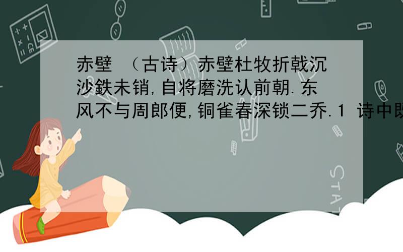 赤壁 （古诗）赤壁杜牧折戟沉沙鉄未销,自将磨洗认前朝.东风不与周郎便,铜雀春深锁二乔.1 诗中既是名句,又是思务的句子（小中见大论东吴命运）是_______________.2 诗中点名此地曾有过历史