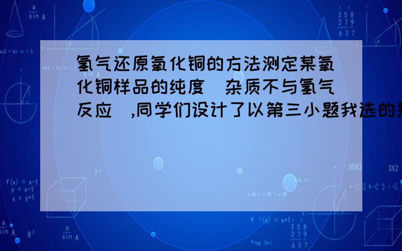 氢气还原氧化铜的方法测定某氧化铜样品的纯度（杂质不与氢气反应）,同学们设计了以第三小题我选的是A和B,正确答案是BA为什么不是正确答案?如果装置的气密性不好,那就可能会导致空气