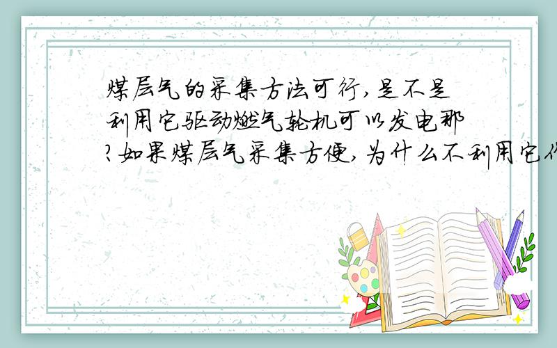 煤层气的采集方法可行,是不是利用它驱动燃气轮机可以发电那?如果煤层气采集方便,为什么不利用它作为燃气轮机的燃料发电,然后产生蒸汽供暖.