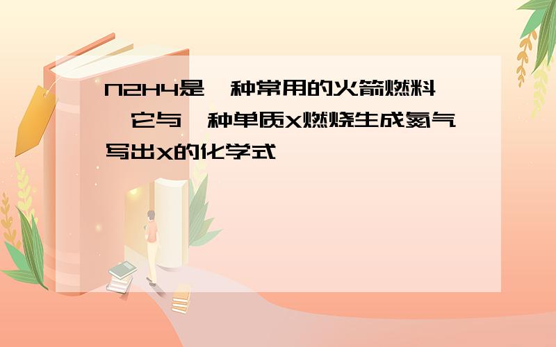 N2H4是一种常用的火箭燃料,它与一种单质X燃烧生成氮气写出X的化学式