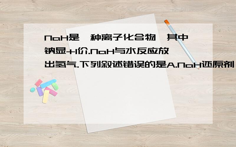 NaH是一种离子化合物,其中钠显+1价.NaH与水反应放出氢气.下列叙述错误的是A.NaH还原剂,水是氧化剂B.生成的另一种产物是氢氧化钠C.NaH的氧化产物是氢气D.水的氧化产物是氢气请问答案C正确吗,