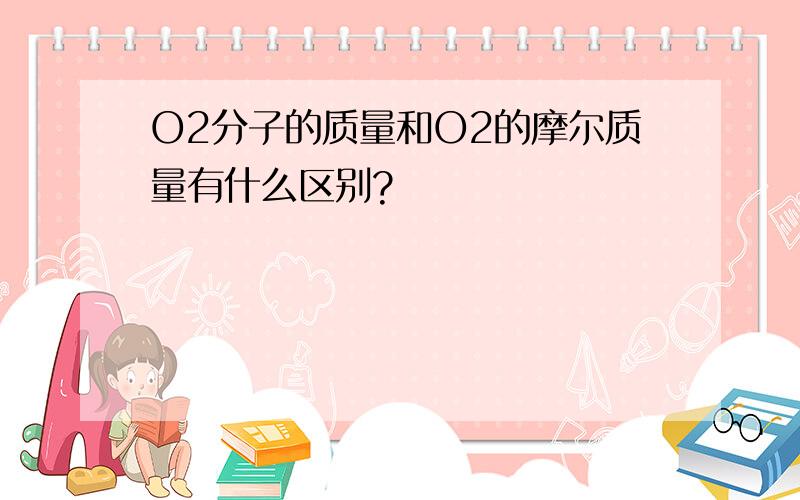 O2分子的质量和O2的摩尔质量有什么区别?