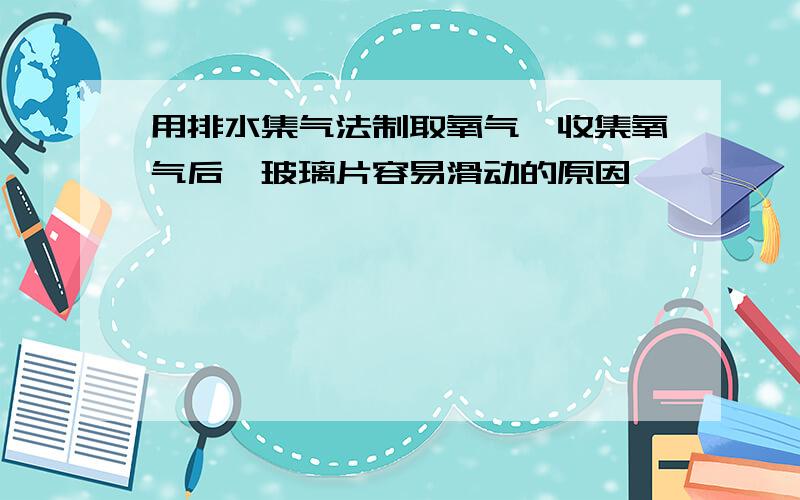 用排水集气法制取氧气,收集氧气后,玻璃片容易滑动的原因