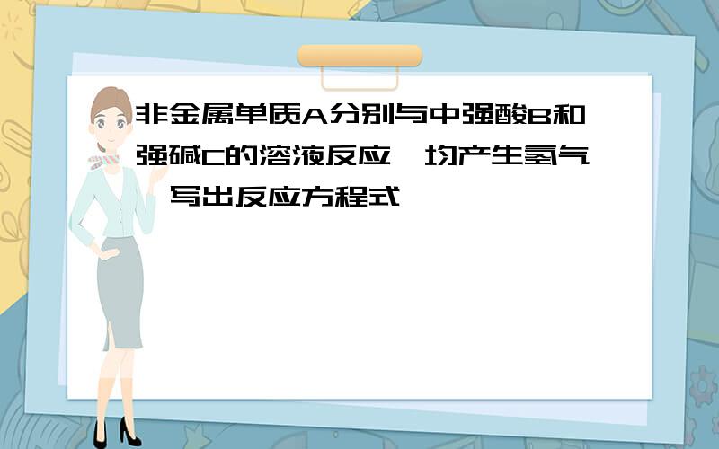 非金属单质A分别与中强酸B和强碱C的溶液反应,均产生氢气,写出反应方程式