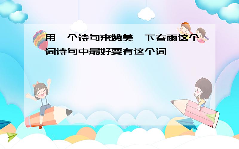 用一个诗句来赞美一下春雨这个词诗句中最好要有这个词