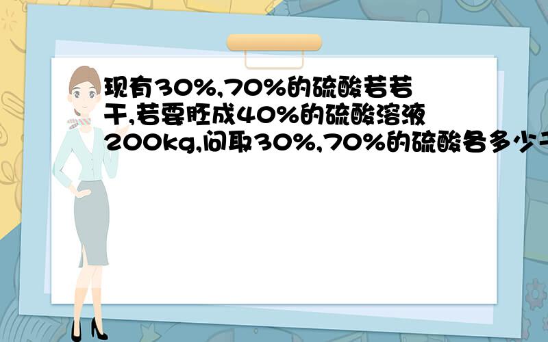 现有30%,70%的硫酸若若干,若要胚成40%的硫酸溶液200kg,问取30%,70%的硫酸各多少千克?