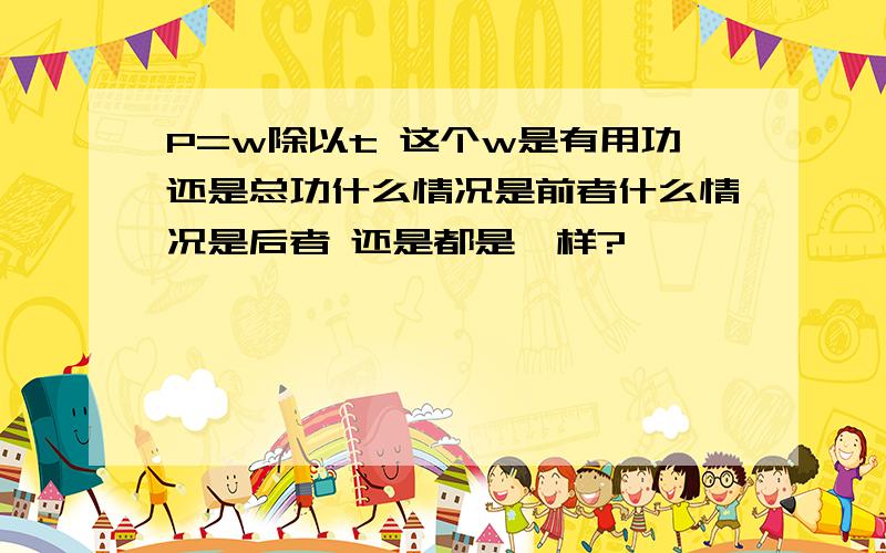 P=w除以t 这个w是有用功还是总功什么情况是前者什么情况是后者 还是都是一样?