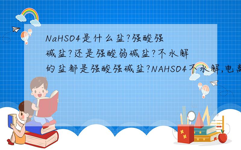 NaHSO4是什么盐?强酸强碱盐?还是强酸弱碱盐?不水解的盐都是强酸强碱盐?NAHSO4不水解,电离出的H+使他显酸性,那显酸性的盐不是强酸弱碱盐吗?