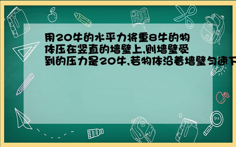 用20牛的水平力将重8牛的物体压在竖直的墙壁上,则墙壁受到的压力是20牛,若物体沿着墙壁匀速下滑,则物体受到的摩擦力大小为8牛,方向竖直向上．要使该物体沿着墙壁向上做匀速直线运动,