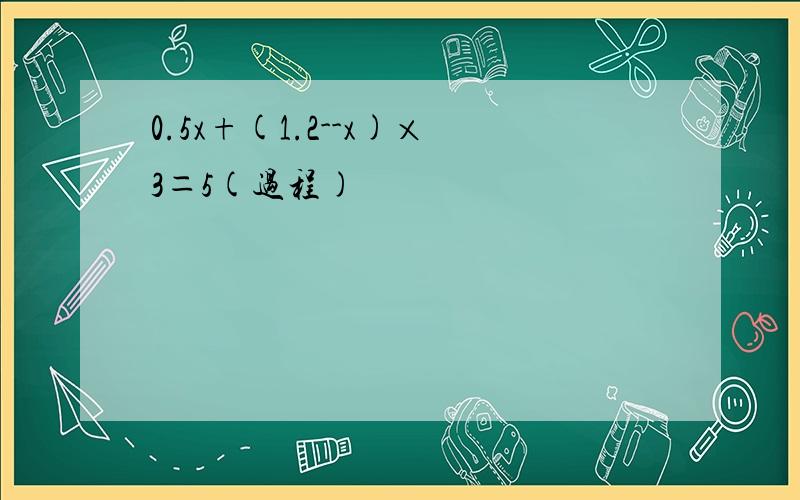 0.5x+(1.2--x)×3＝5(过程)