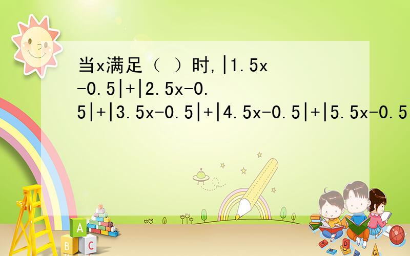 当x满足（ ）时,|1.5x-0.5|+|2.5x-0.5|+|3.5x-0.5|+|4.5x-0.5|+|5.5x-0.5|+|6.5x-0.5|的值取得最小