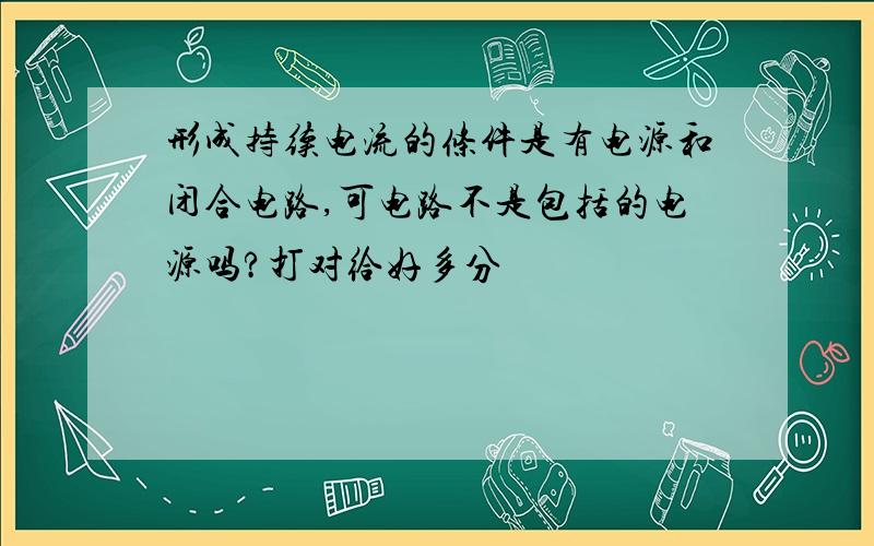 形成持续电流的条件是有电源和闭合电路,可电路不是包括的电源吗?打对给好多分