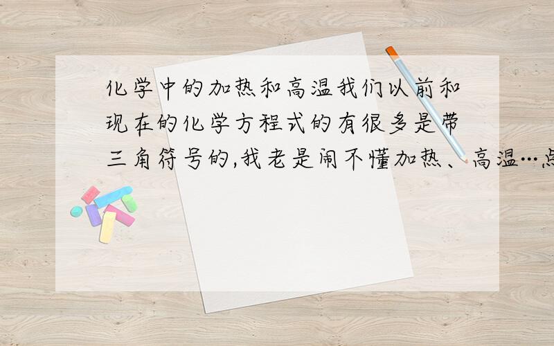 化学中的加热和高温我们以前和现在的化学方程式的有很多是带三角符号的,我老是闹不懂加热、高温···点燃程度还轻点吧!