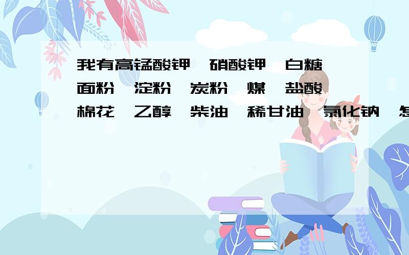 我有高锰酸钾、硝酸钾、白糖、面粉、淀粉、炭粉、煤、盐酸、棉花、乙醇、柴油、稀甘油、氯化钠,怎样用这些东西做火药?