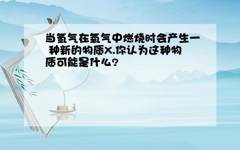 当氢气在氧气中燃烧时会产生一 种新的物质X.你认为这种物质可能是什么?