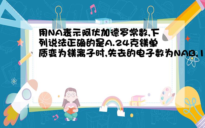 用NA表示阿伏加德罗常数,下列说法正确的是A.24克镁单质变为镁离子时,失去的电子数为NAB,18克水所含的电子数为NAC,8克氦气所含的分子数为2NAD,3.2克氧气所含的养原子数为0.2NA