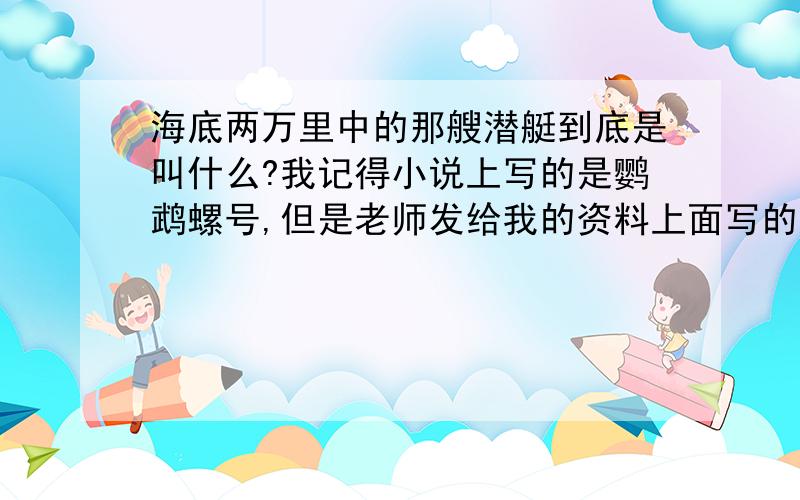 海底两万里中的那艘潜艇到底是叫什么?我记得小说上写的是鹦鹉螺号,但是老师发给我的资料上面写的是诺第留斯号,哪个才是对的?