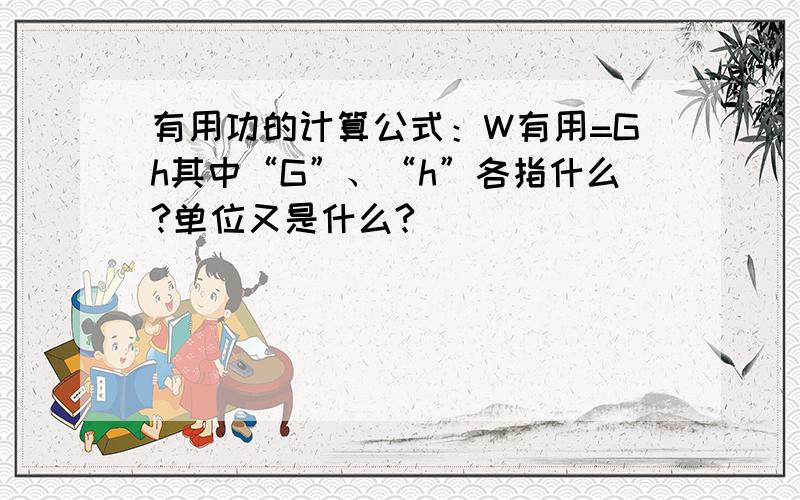 有用功的计算公式：W有用=Gh其中“G”、“h”各指什么?单位又是什么?