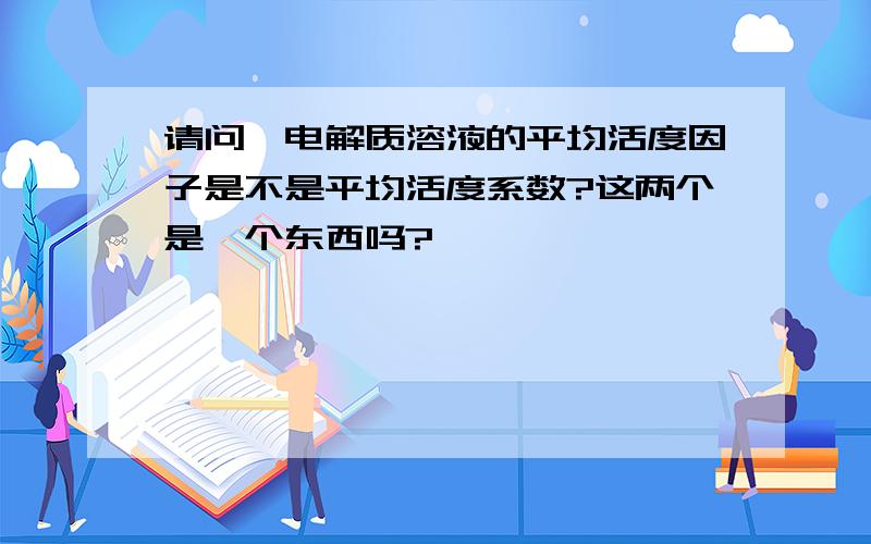 请问,电解质溶液的平均活度因子是不是平均活度系数?这两个是一个东西吗?