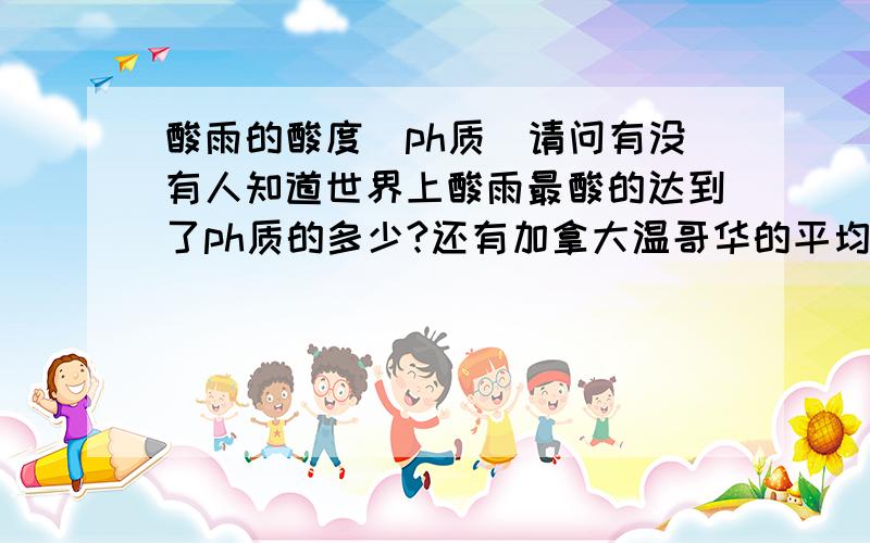 酸雨的酸度（ph质）请问有没有人知道世界上酸雨最酸的达到了ph质的多少?还有加拿大温哥华的平均酸雨酸度!