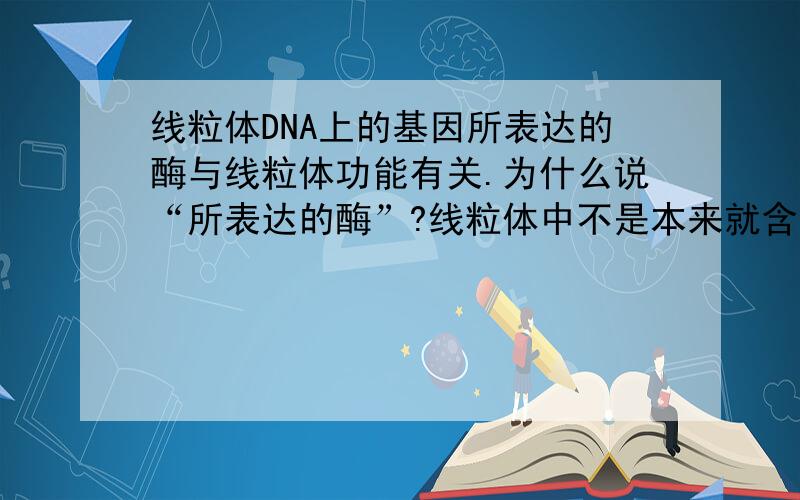 线粒体DNA上的基因所表达的酶与线粒体功能有关.为什么说“所表达的酶”?线粒体中不是本来就含有少量的DNA和少量酶吗?