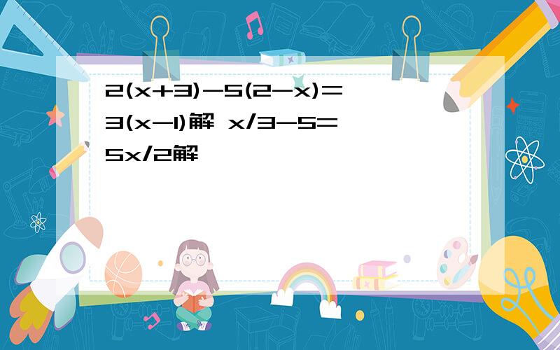 2(x+3)-5(2-x)=3(x-1)解 x/3-5=5x/2解