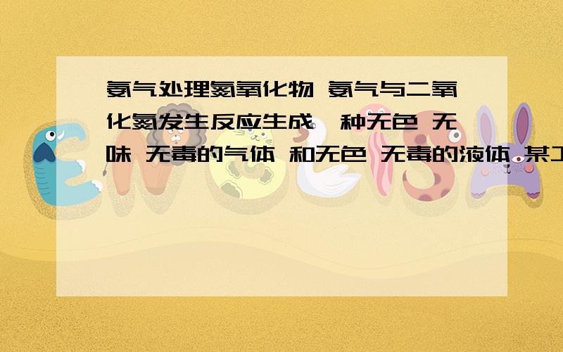 氨气处理氮氧化物 氨气与二氧化氮发生反应生成一种无色 无味 无毒的气体 和无色 无毒的液体 某工厂排出的气体中 二氧化氮 含量 0.5% 则处理 1000立方米（标况）这种尾气,要多少升氨气>