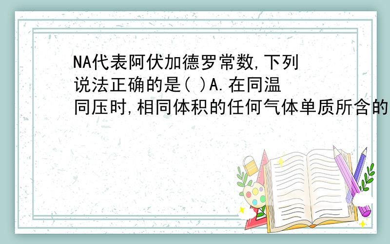 NA代表阿伏加德罗常数,下列说法正确的是( )A.在同温同压时,相同体积的任何气体单质所含的原子数目相同B.2 g氢气所含原子数目为NAC.在常温常压下,11.2 L氮气所含的原子数目为NAD.17 g氨气所含