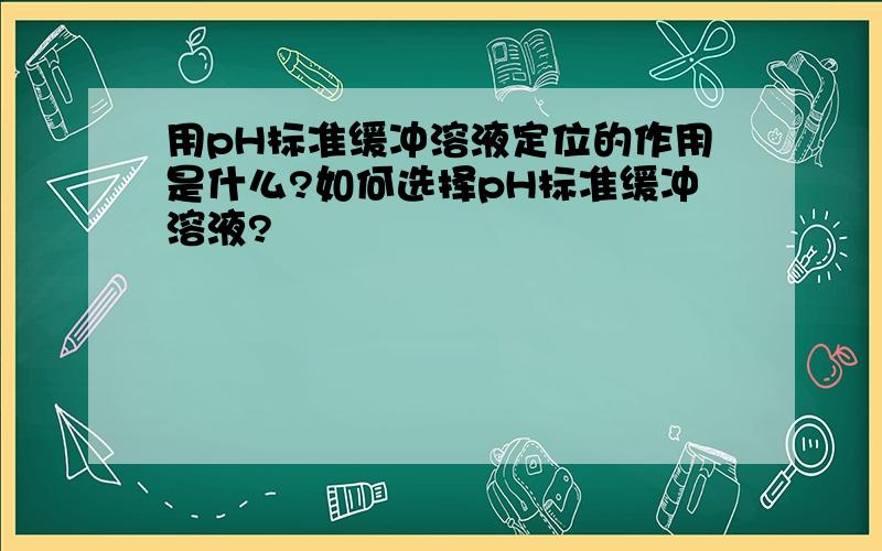 用pH标准缓冲溶液定位的作用是什么?如何选择pH标准缓冲溶液?