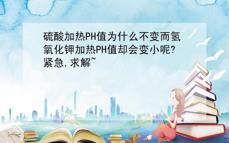 硫酸加热PH值为什么不变而氢氧化钾加热PH值却会变小呢?紧急,求解~