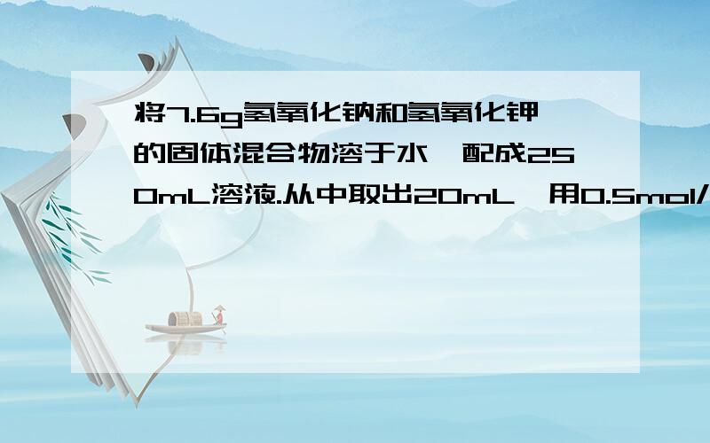 将7.6g氢氧化钠和氢氧化钾的固体混合物溶于水,配成250mL溶液.从中取出20mL,用0.5mol/L的硫酸去滴定,结果用去硫酸12mL,求：（1） 混合物中氢氧化钠的质量 （2） 混合物中氢氧化钾的质量分数 标