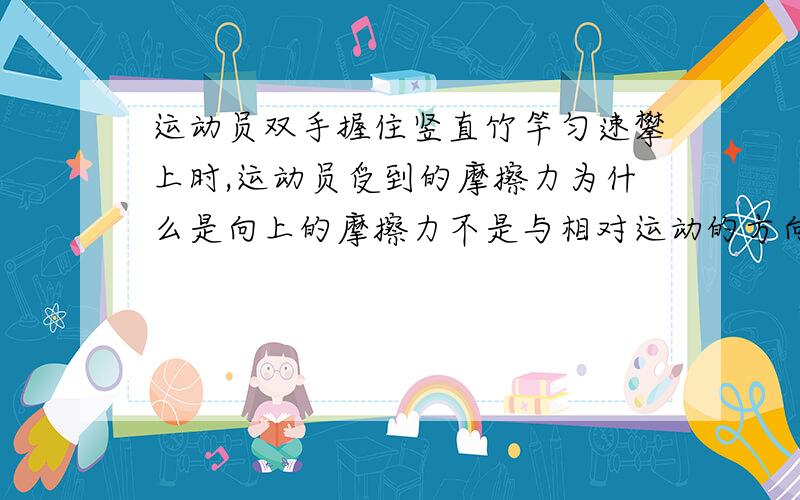 运动员双手握住竖直竹竿匀速攀上时,运动员受到的摩擦力为什么是向上的摩擦力不是与相对运动的方向相反吗