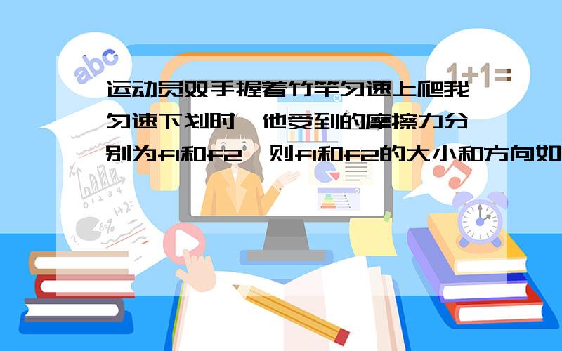 运动员双手握着竹竿匀速上爬我匀速下划时,他受到的摩擦力分别为f1和f2,则f1和f2的大小和方向如何?