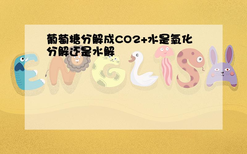 葡萄糖分解成CO2+水是氧化分解还是水解