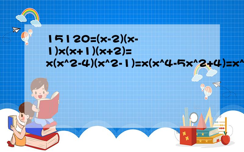 15120=(x-2)(x-1)x(x+1)(x+2)=x(x^2-4)(x^2-1)=x(x^4-5x^2+4)=x^5-5x^3+4x 用简单的算式怎么表