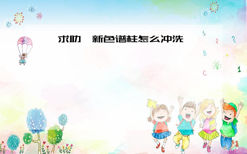 【求助】新色谱柱怎么冲洗