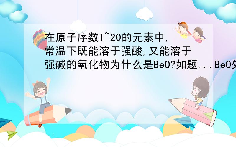 在原子序数1~20的元素中,常温下既能溶于强酸,又能溶于强碱的氧化物为什么是BeO?如题...BeO处于金属元素与非金属元素分界线位置么?那么为什么别的处于金属元素与非金属元素分界线的元素