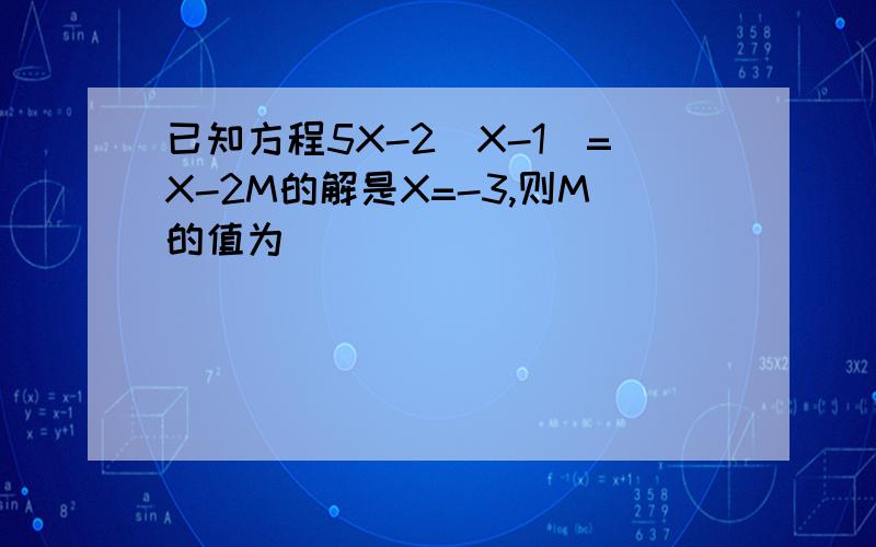 已知方程5X-2（X-1)=X-2M的解是X=-3,则M的值为