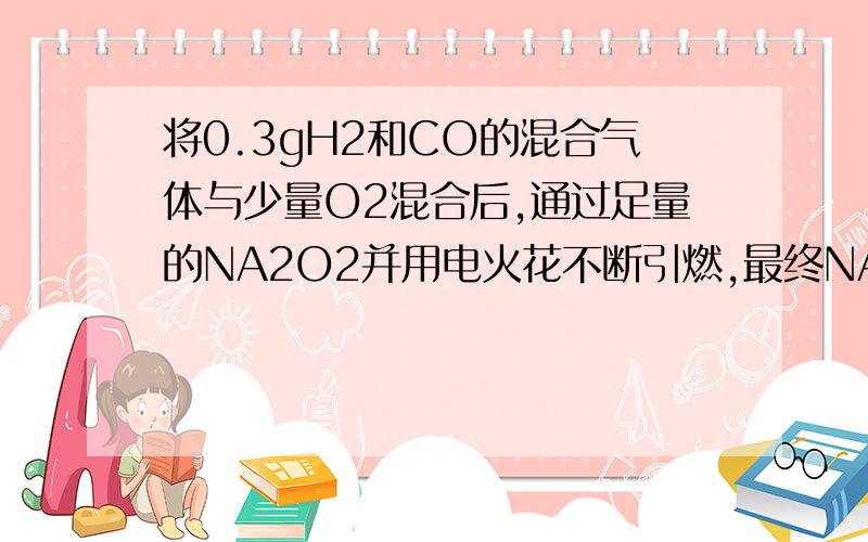 将0.3gH2和CO的混合气体与少量O2混合后,通过足量的NA2O2并用电火花不断引燃,最终NA2O2固体质量增加了A.=0.3g B.小于0.3 C.大于0.3 D.不能确定