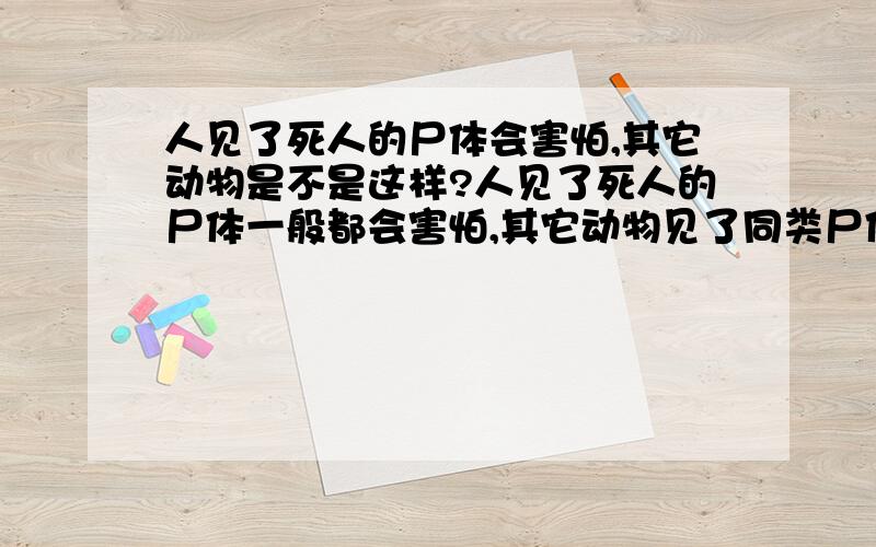 人见了死人的尸体会害怕,其它动物是不是这样?人见了死人的尸体一般都会害怕,其它动物见了同类尸体是否也很害怕.