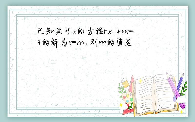 已知关于x的方程5x-4m=3的解为x=m,则m的值是