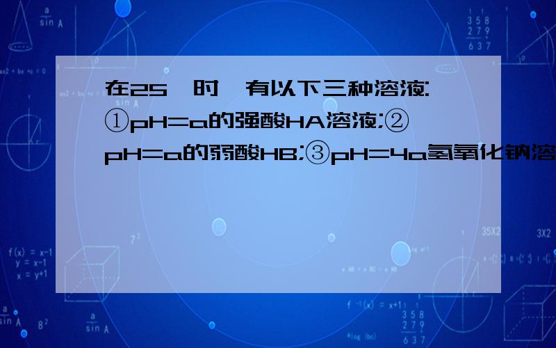 在25℃时,有以下三种溶液:①pH=a的强酸HA溶液;②pH=a的弱酸HB;③pH=4a氢氧化钠溶液.1、比较①②中水的电离度2、10ml①与100ml②混合后ph=7,问③的ph=?3、10ml②与100ml③混合后溶液为中性,问a的取值