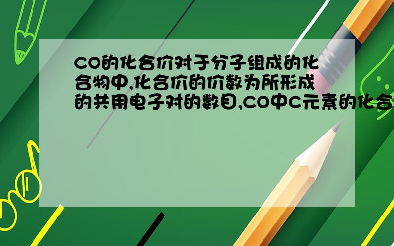 CO的化合价对于分子组成的化合物中,化合价的价数为所形成的共用电子对的数目,CO中C元素的化合价为+2价,因为O的化合价为-2价,但是C和O所形成的共用电子对只有1对,为什么化合价为2呢?