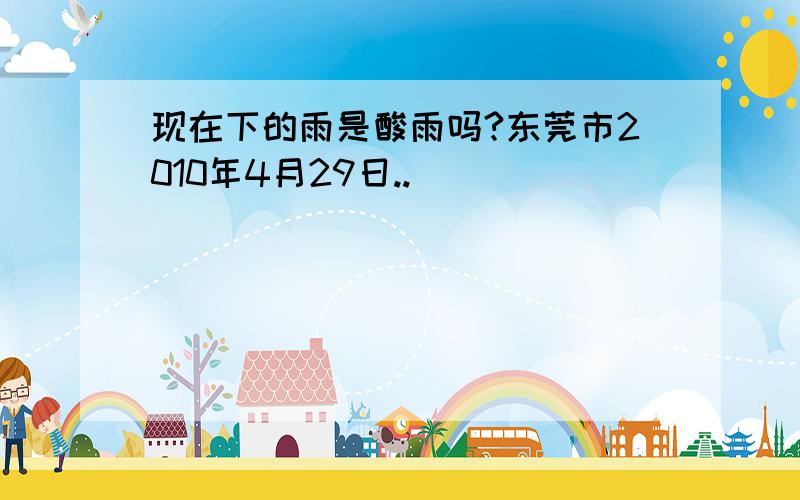 现在下的雨是酸雨吗?东莞市2010年4月29日..