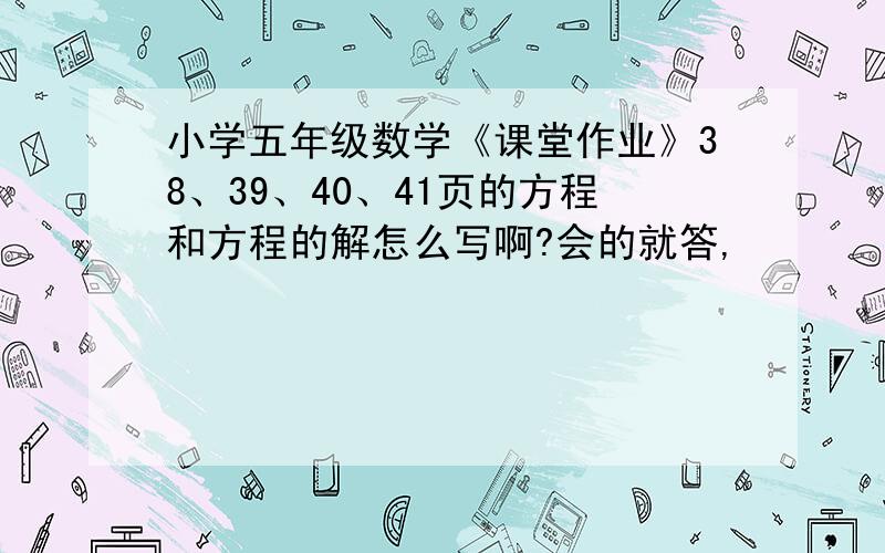 小学五年级数学《课堂作业》38、39、40、41页的方程和方程的解怎么写啊?会的就答,