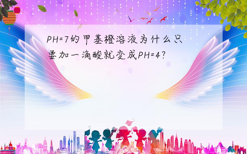 PH=7的甲基橙溶液为什么只要加一滴酸就变成PH=4?