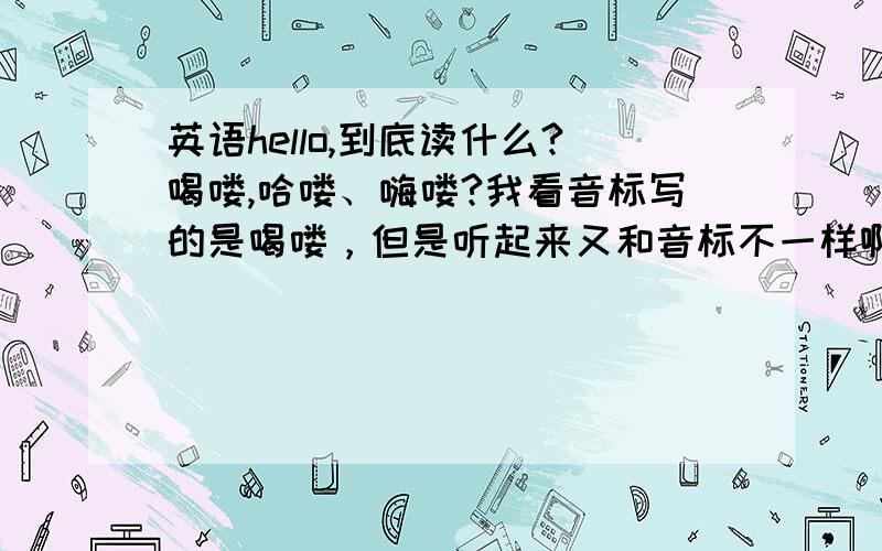 英语hello,到底读什么?喝喽,哈喽、嗨喽?我看音标写的是喝喽，但是听起来又和音标不一样啊？