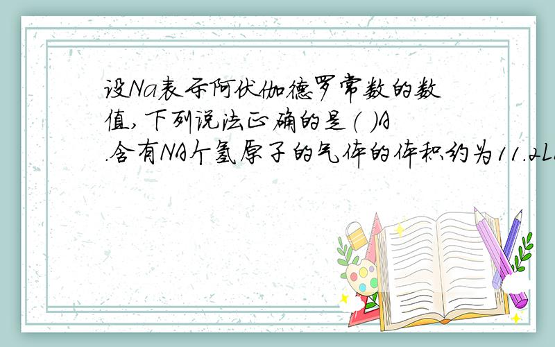 设Na表示阿伏伽德罗常数的数值,下列说法正确的是（ ）A.含有NA个氢原子的气体的体积约为11.2LB.25℃,101×10五次方Pa,40g SO3含有的原子数为2NAC.28g铁与盐酸反应产生的气体在标准状况下体积约为